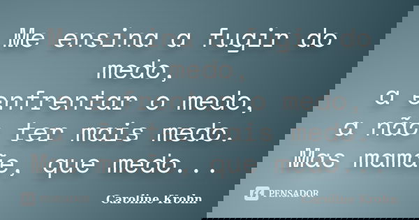 Me ensina a fugir do medo, a enfrentar o medo, a não ter mais medo. Mas mamãe, que medo...... Frase de Caroline Krohn.