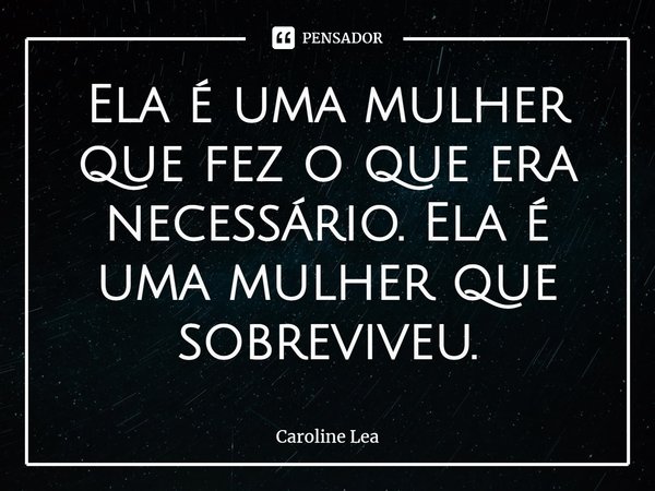 ⁠Ela é uma mulher que fez o que era necessário. Ela é uma mulher que sobreviveu.... Frase de Caroline Lea.