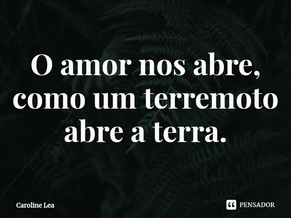⁠O amor nos abre, como um terremoto abre a terra.... Frase de Caroline Lea.
