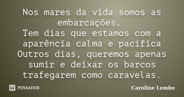 Nos mares da vida somos as embarcações. Tem dias que estamos com a aparência calma e pacífica Outros dias, queremos apenas sumir e deixar os barcos trafegarem c... Frase de Caroline Lembo.