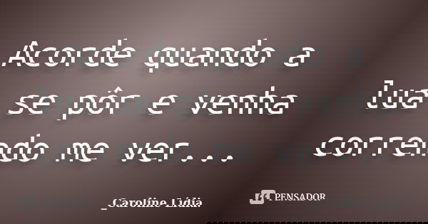 Acorde quando a lua se pôr e venha correndo me ver...... Frase de Caroline Lídia.