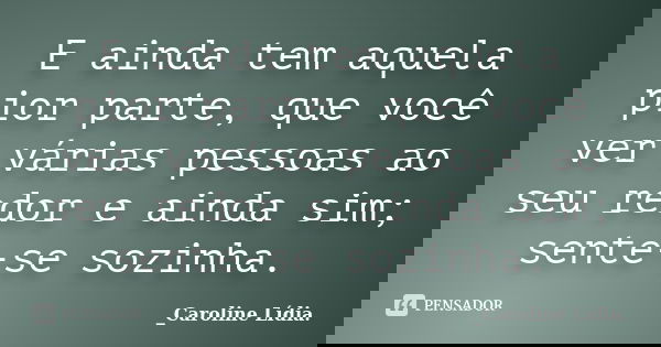E ainda tem aquela pior parte, que você ver várias pessoas ao seu redor e ainda sim; sente-se sozinha.... Frase de Caroline Lídia..