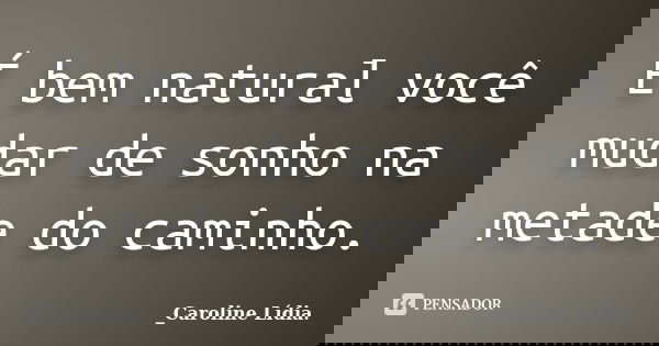 É bem natural você mudar de sonho na metade do caminho.... Frase de _Caroline Lídia..