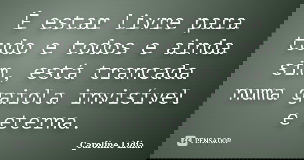 É estar livre para tudo e todos e ainda sim, está trancada numa gaiola invisível e eterna.... Frase de _Caroline Lídia..