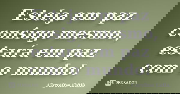 Esteja em paz consigo mesmo, estará em paz com o mundo!... Frase de _Caroline Lídia..