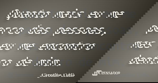 Quanto mais eu me perco das pessoas, mas eu me encontro dentro de mim.... Frase de _Caroline Lídia..