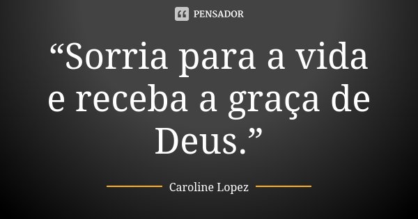 “Sorria para a vida e receba a graça de Deus.”... Frase de Caroline Lopez.