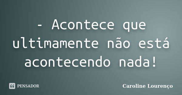 - Acontece que ultimamente não está acontecendo nada!... Frase de Caroline Lourenço.