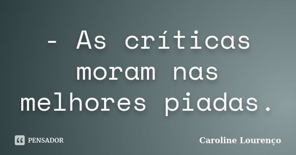 - As críticas moram nas melhores piadas.... Frase de Caroline Lourenço.
