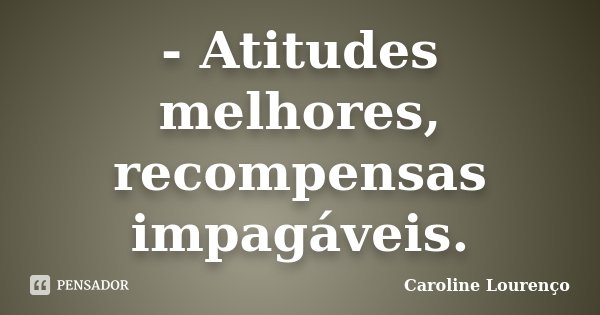 - Atitudes melhores, recompensas impagáveis.... Frase de Caroline Lourenço.