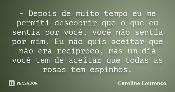 - Depois de muito tempo eu me permiti descobrir que o que eu sentia por você, você não sentia por mim. Eu não quis aceitar que não era recíproco, mas um dia voc... Frase de Caroline Lourenço.