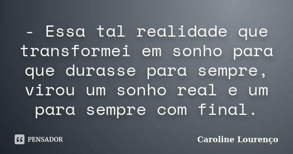 - Essa tal realidade que transformei em sonho para que durasse para sempre, virou um sonho real e um para sempre com final.... Frase de Caroline Lourenço.