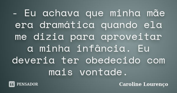 - Eu achava que minha mãe era dramática quando ela me dizia para aproveitar a minha infância. Eu deveria ter obedecido com mais vontade.... Frase de Caroline Lourenço.