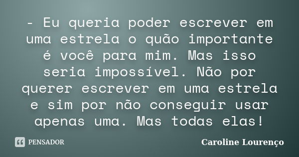 - Eu queria poder escrever em uma estrela o quão importante é você para mim. Mas isso seria impossível. Não por querer escrever em uma estrela e sim por não con... Frase de Caroline Lourenço.