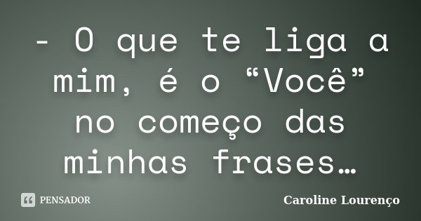 - O que te liga a mim, é o “Você” no começo das minhas frases…... Frase de Caroline Lourenço.
