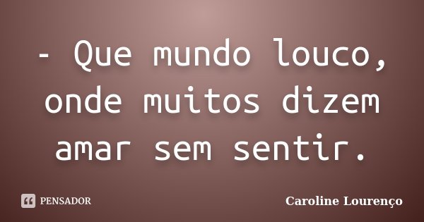 - Que mundo louco, onde muitos dizem amar sem sentir.... Frase de Caroline Lourenço.
