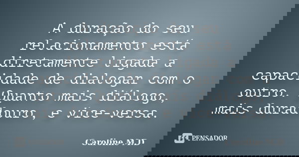 A duração do seu relacionamento está diretamente ligada a capacidade de dialogar com o outro. Quanto mais diálogo, mais duradouro, e vice-versa.... Frase de Caroline M.D.