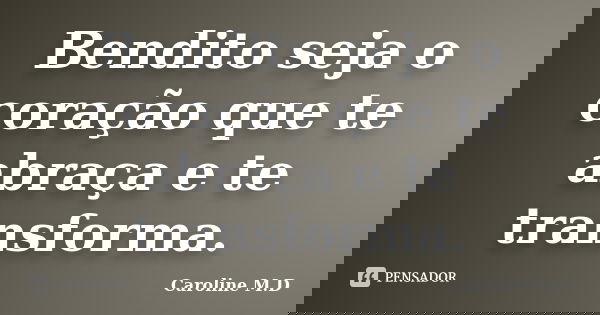 Bendito seja o coração que te abraça e te transforma.... Frase de Caroline M.D.