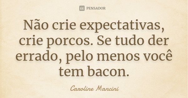 Não crie expectativas, crie porcos. Se tudo der errado, pelo menos você tem bacon.... Frase de Caroline Mancini.