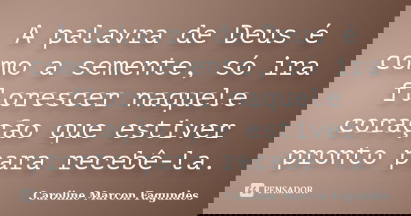 A palavra de Deus é como a semente, só ira florescer naquele coração que estiver pronto para recebê-la.... Frase de Caroline Marcon Fagundes.