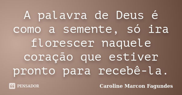 A palavra de Deus é como a semente, só ira florescer naquele coração que estiver pronto para recebê-la.... Frase de Caroline Marcon Fagundes.