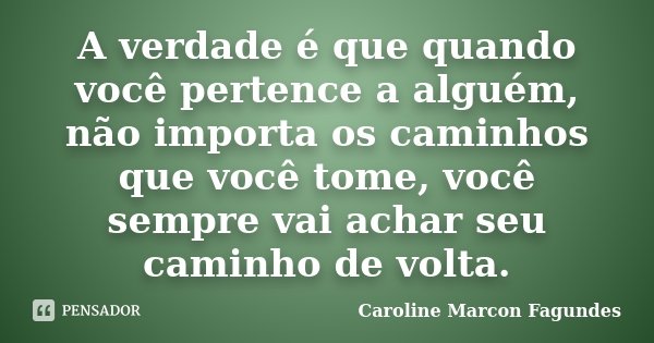 A verdade é que quando você pertence a alguém, não importa os caminhos que você tome, você sempre vai achar seu caminho de volta.... Frase de Caroline Marcon Fagundes.