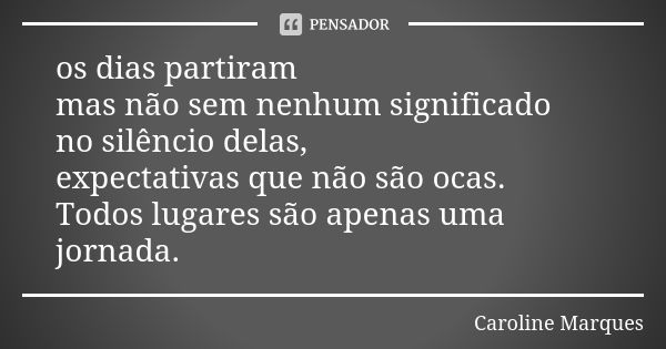 os dias partiram mas não sem nenhum significado no silêncio delas, expectativas que não são ocas. Todos lugares são apenas uma jornada.... Frase de Caroline Marques.