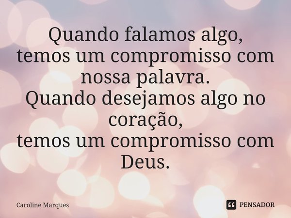 ⁠Quando falamos algo,
temos um compromisso com nossa palavra.
Quando desejamos algo no coração,
temos um compromisso com Deus.... Frase de Caroline Marques.