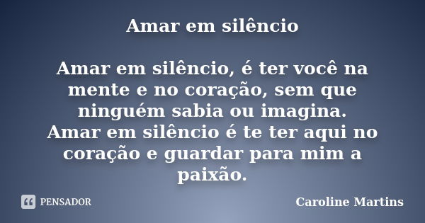 Amar em silêncio Amar em silêncio, é ter você na mente e no coração, sem que ninguém sabia ou imagina. Amar em silêncio é te ter aqui no coração e guardar para ... Frase de Caroline Martins.