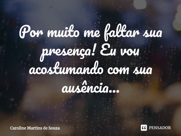 ⁠Por muito me faltar sua presença! Eu vou acostumando com sua ausência...... Frase de Caroline Martins de Souza.