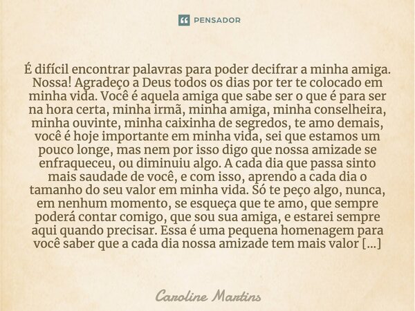 É difícil encontrar palavras para poder decifrar a minha amiga. Nossa! Agradeço a Deus todos os dias por ter te colocado em minha vida. Você é aquela amiga que ... Frase de Caroline Martins.