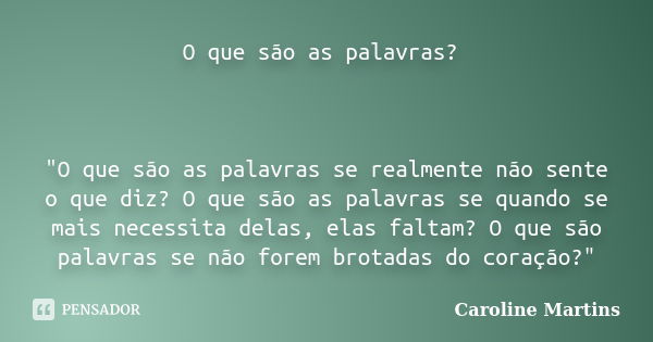 O que são as palavras? "O que são as palavras se realmente não sente o que diz? O que são as palavras se quando se mais necessita delas, elas faltam? O que... Frase de Caroline Martins.