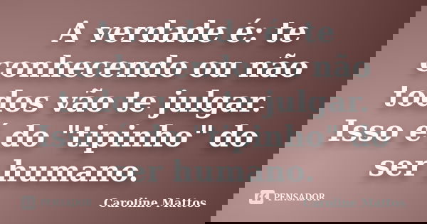 A verdade é: te conhecendo ou não todos vão te julgar. Isso é do "tipinho" do ser humano.... Frase de Caroline Mattos.