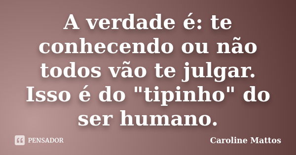 A verdade é: te conhecendo ou não todos vão te julgar. Isso é do "tipinho" do ser humano.... Frase de Caroline Mattos.