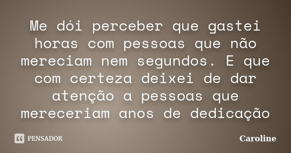 Me dói perceber que gastei horas com pessoas que não mereciam nem segundos. E que com certeza deixei de dar atenção a pessoas que mereceriam anos de dedicação... Frase de Caroline.