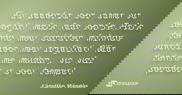 Eu poderia ser como vc deseja! mais não serie.Pois tenho meu caráter minhas vontades meu orgulho! Não tente me mudar, vc vai perder o seu tempo!... Frase de Caroline Mendes.