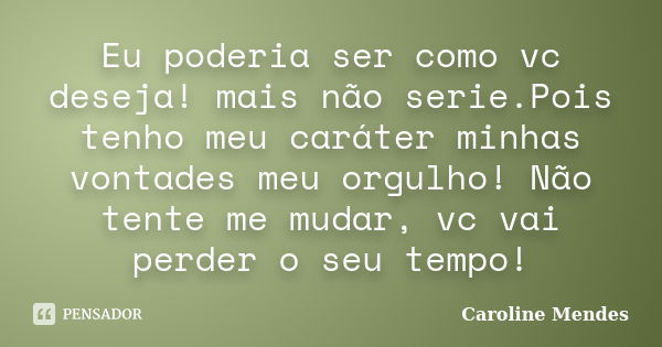 Eu poderia ser como vc deseja! mais não serie.Pois tenho meu caráter minhas vontades meu orgulho! Não tente me mudar, vc vai perder o seu tempo!... Frase de Caroline Mendes.