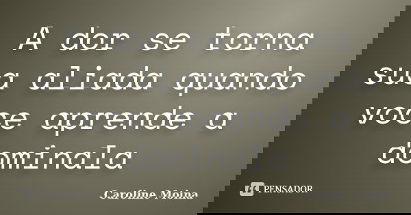 A dor se torna sua aliada quando voce aprende a dominala... Frase de Caroline Moina.