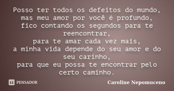 Posso ter todos os defeitos do mundo, mas meu amor por você é profundo, fico contando os segundos para te reencontrar, para te amar cada vez mais, a minha vida ... Frase de Caroline Nepomuceno.