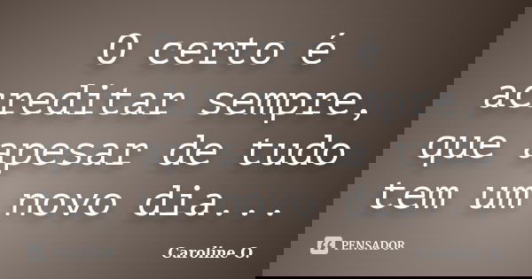 O certo é acreditar sempre, que apesar de tudo tem um novo dia...... Frase de Caroline O..