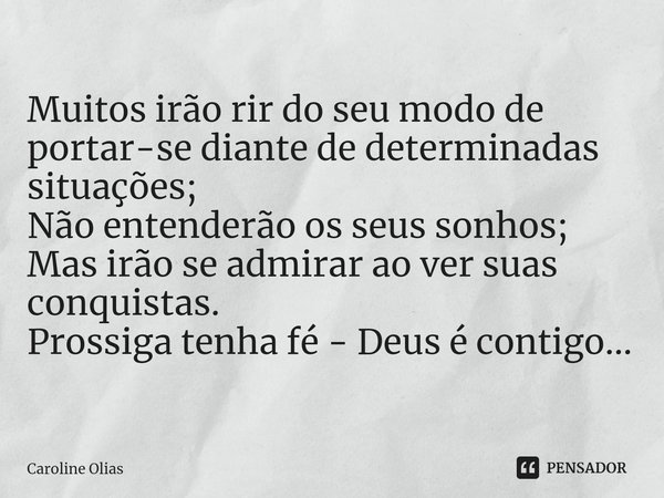 ⁠Muitos irão rir do seu modo de portar-se diante de determinadas situações;
Não entenderão os seus sonhos;
Mas irão se admirar ao ver suas conquistas.
Prossiga ... Frase de Caroline Olias.