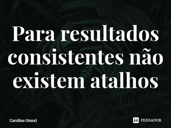 ⁠Para resultados consistentes não existem atalhos... Frase de Caroline Omori.