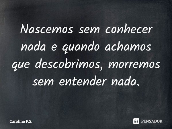 ⁠⁠Nascemos sem conhecer nada e quando achamos que descobrimos, morremos sem entender nada.... Frase de Caroline P.S..