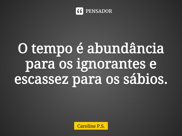 ⁠O tempo é abundância para os ignorantes e escassez para os sábios.... Frase de Caroline P.S..