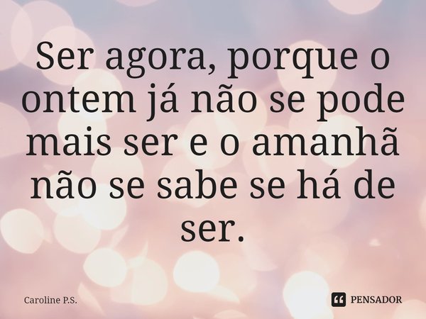 ⁠⁠Ser agora, porque o ontem já não se pode mais ser e o amanhã não se sabe se há de ser.... Frase de Caroline P.S..