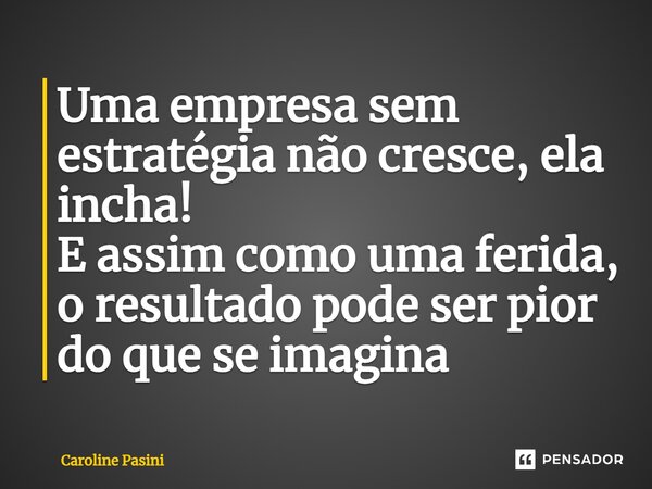 ⁠Uma empresa sem estratégia não cresce, ela incha! E assim como uma ferida, o resultado pode ser pior do que se imagina... Frase de Caroline Pasini.