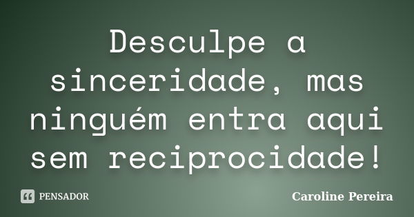 Desculpe a sinceridade, mas ninguém entra aqui sem reciprocidade!... Frase de Caroline Pereira.