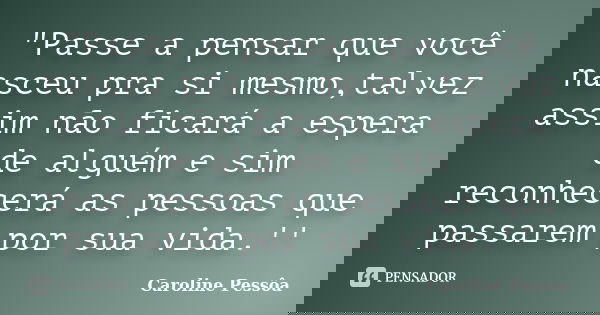 "Passe a pensar que você nasceu pra si mesmo,talvez assim não ficará a espera de alguém e sim reconhecerá as pessoas que passarem por sua vida.''... Frase de Caroline Pessôa.