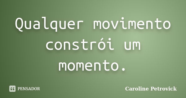 Qualquer movimento constrói um momento.... Frase de Caroline Petrovick.