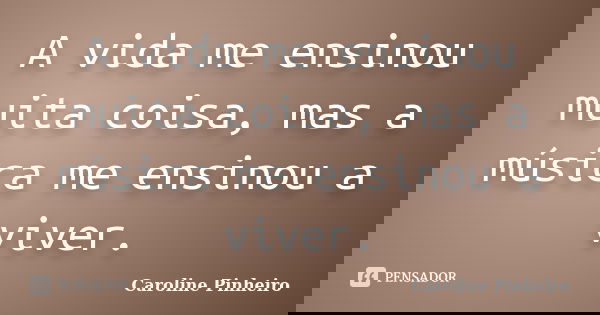 A vida me ensinou muita coisa, mas a música me ensinou a viver.... Frase de Caroline Pinheiro.